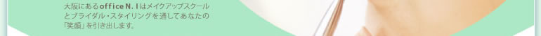 大阪にあるoffice N.Iはメイクアップスクールとブライダル・スタイリングを通してあなたの「笑顔」を引き出します。